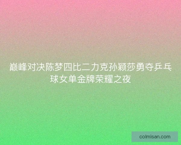 巅峰对决陈梦四比二力克孙颖莎勇夺乒乓球女单金牌荣耀之夜