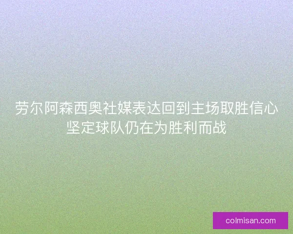 劳尔阿森西奥社媒表达回到主场取胜信心坚定球队仍在为胜利而战