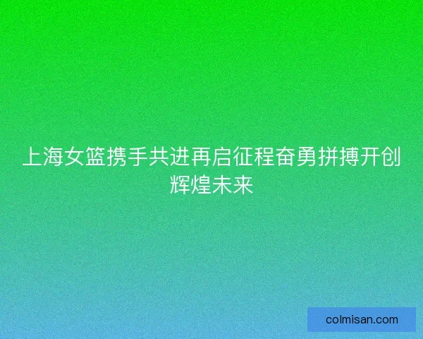 上海女篮携手共进再启征程奋勇拼搏开创辉煌未来